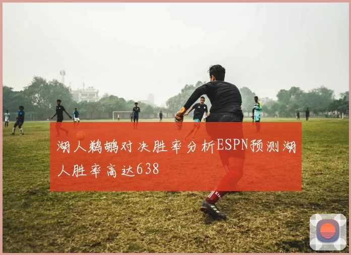 湖人鹈鹕对决胜率分析ESPN预测湖人胜率高达638