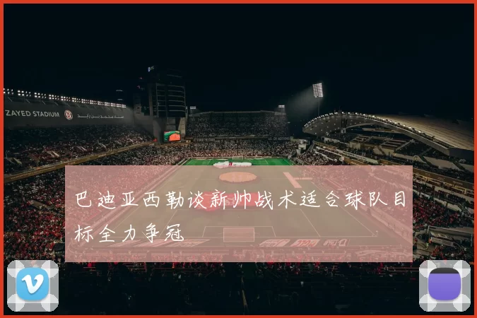 巴迪亚西勒谈新帅战术适合球队目标全力争冠