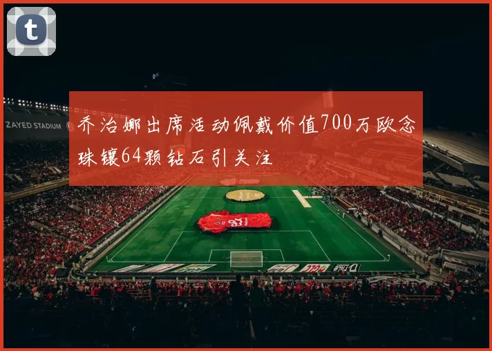 乔治娜出席活动佩戴价值700万欧念珠镶64颗钻石引关注