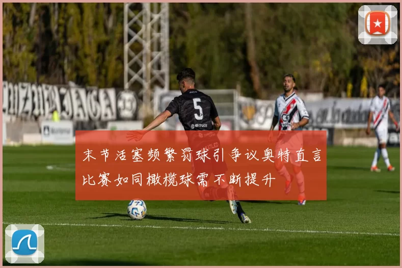 末节活塞频繁罚球引争议奥特直言比赛如同橄榄球需不断提升