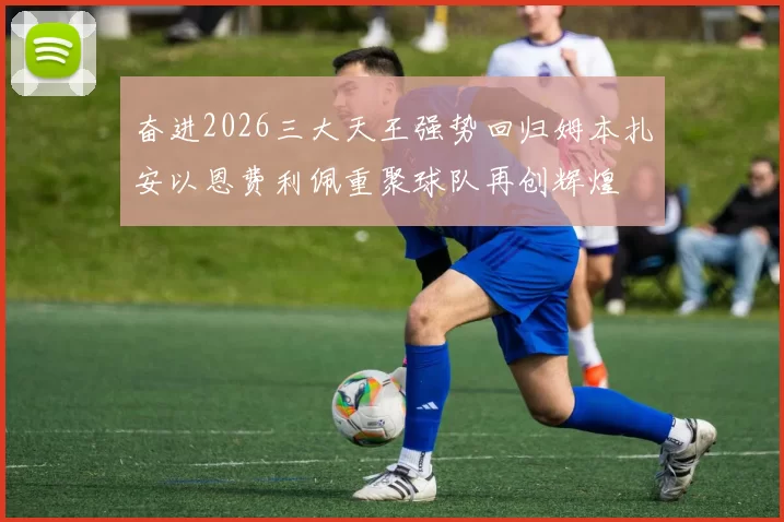 奋进2026三大天王强势回归姆本扎安以恩费利佩重聚球队再创辉煌