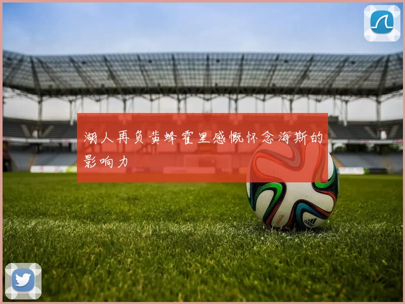 湖人再负黄蜂霍里感慨怀念海斯的影响力
