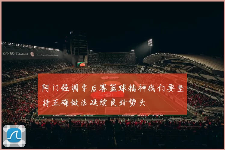 阿门强调季后赛篮球精神我们要坚持正确做法延续良好势头