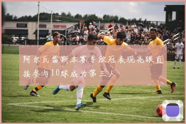阿尔瓦雷斯本赛季欧冠表现亮眼直接参与10球成为第三人
