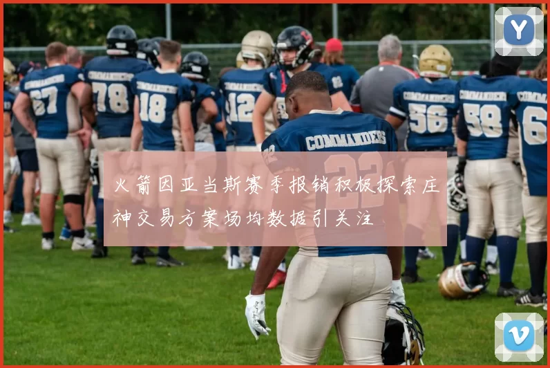 火箭因亚当斯赛季报销积极探索庄神交易方案场均数据引关注