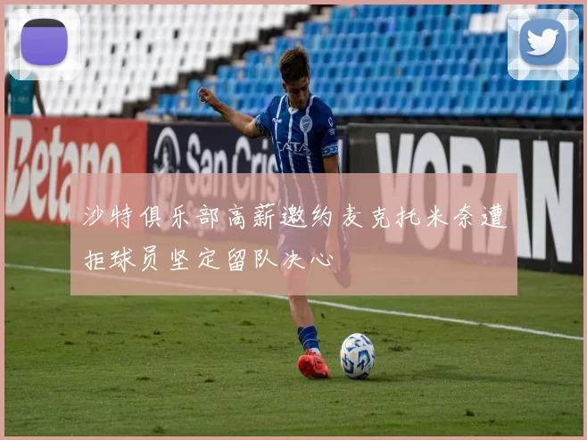 沙特俱乐部高薪邀约麦克托米奈遭拒球员坚定留队决心