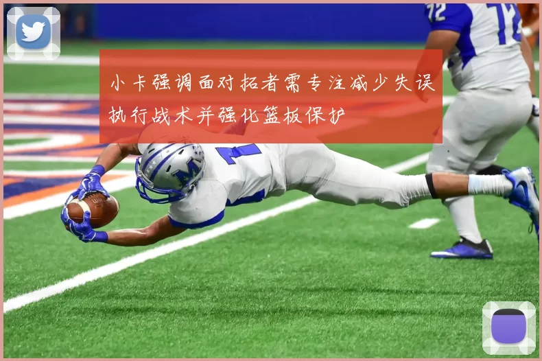 小卡强调面对拓者需专注减少失误执行战术并强化篮板保护