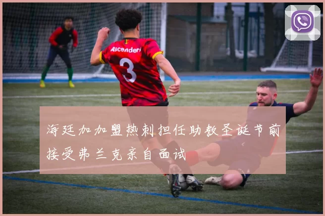 海廷加加盟热刺担任助教圣诞节前接受弗兰克亲自面试