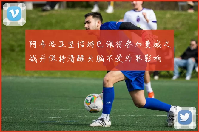 阿韦洛亚坚信姆巴佩将参加曼城之战并保持清醒头脑不受外界影响
