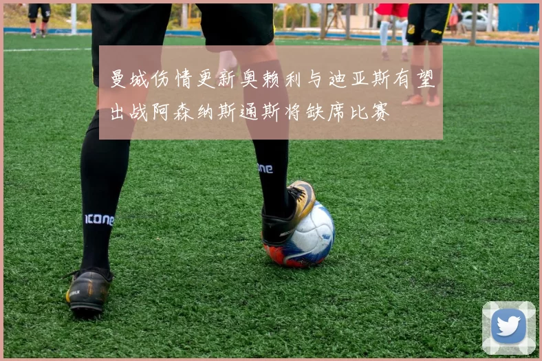 曼城伤情更新奥赖利与迪亚斯有望出战阿森纳斯通斯将缺席比赛