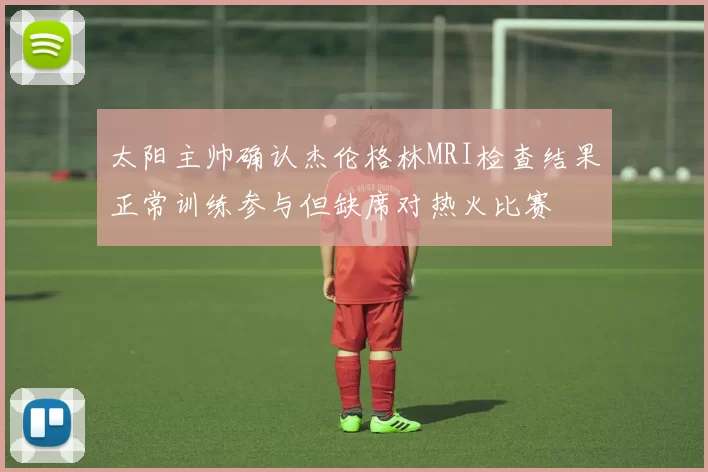 太阳主帅确认杰伦格林MRI检查结果正常训练参与但缺席对热火比赛