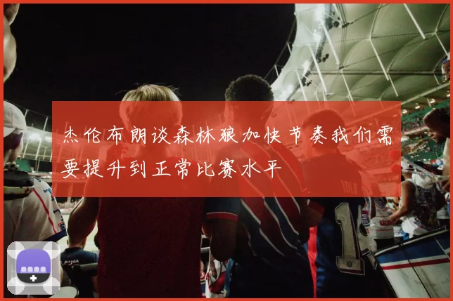 杰伦布朗谈森林狼加快节奏我们需要提升到正常比赛水平