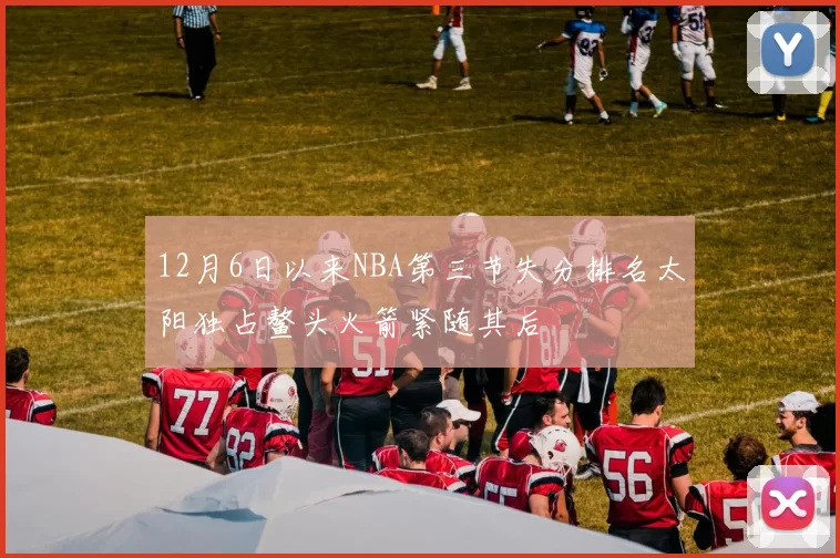 12月6日以来NBA第三节失分排名太阳独占鳌头火箭紧随其后