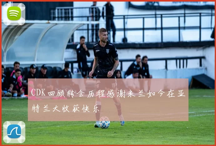 CDK回顾转会历程感谢米兰如今在亚特兰大收获快乐