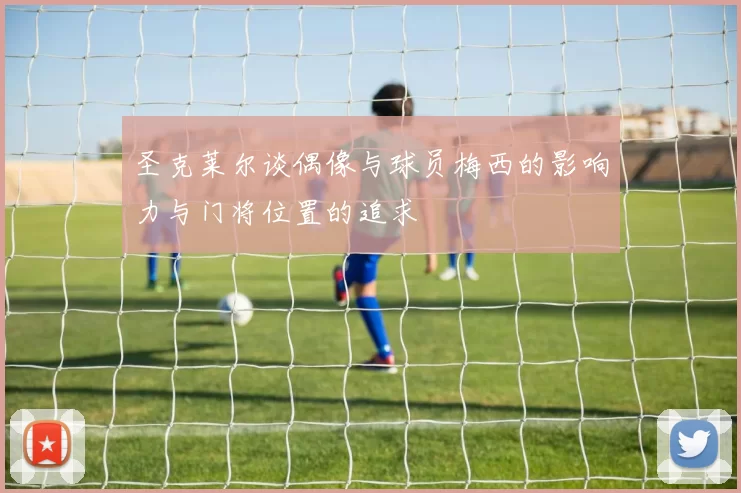 圣克莱尔谈偶像与球员梅西的影响力与门将位置的追求